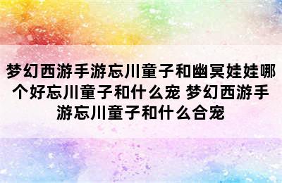 梦幻西游手游忘川童子和幽冥娃娃哪个好忘川童子和什么宠 梦幻西游手游忘川童子和什么合宠